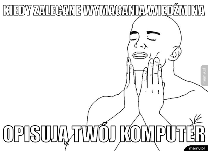 To uczucie kiedy zalecane wymagania wiedźmina opisują twój komputer