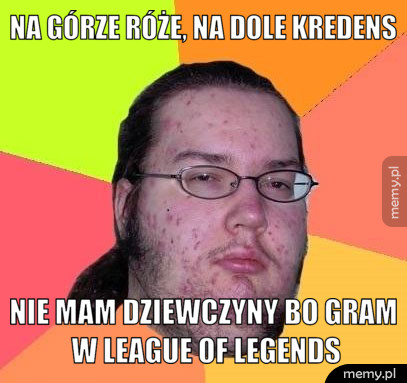 Na górze róże, na dole kredens Nie mam dziewczyny bo gram w League of Legends