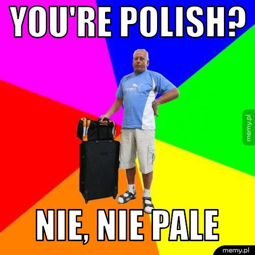you're polish? nie, nie pale