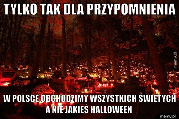 Tylko tak dla przypomnienia   W Polsce obchodzimy wszystkich świętych a nie jakieś halloween