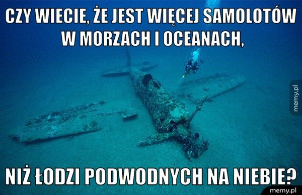 Czy wiecie, że jest więcej samolotów w morzach i oceanach, Niż łodzi podwodnych na niebie?