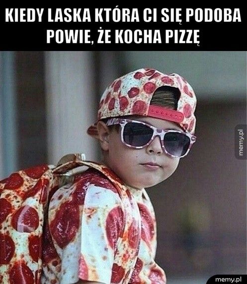  Kiedy laska która ci się podoba powie, że kocha pizzę  